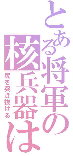 とある将軍の核兵器は（尻を突き抜ける）