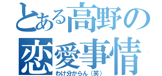 とある高野の恋愛事情（わけ分からん（笑））