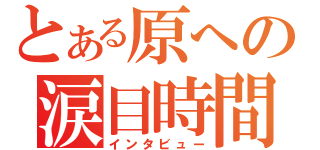 とある原への涙目時間（インタビュー）