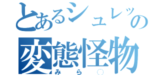 とあるシュレックの変態怪物（みら◯）