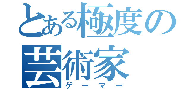 とある極度の芸術家（ゲーマー）