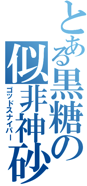 とある黒糖の似非神砂（ゴッドスナイパー）