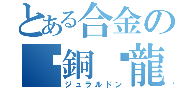 とある合金の鋁銅鎂龍（ジュラルドン）