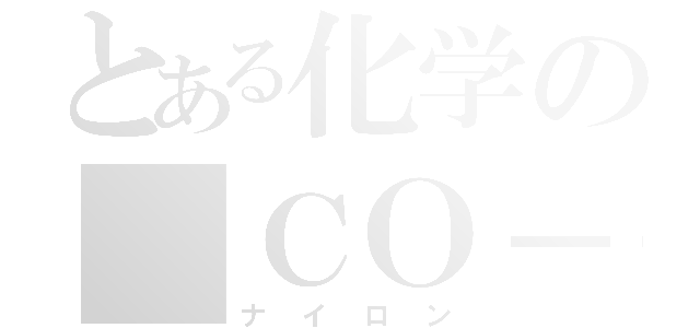 とある化学の｛ＣＯ－（ＣＨ２）４－ＣＯ－ＮＨ－（ＣＨ２）６－ＮＨ｝ｎ（ナイロン）