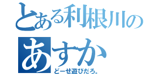 とある利根川のあすか（どーせ遊びだろ。）