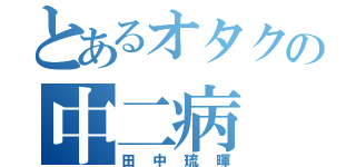 とあるオタクの中二病（田中琉暉）