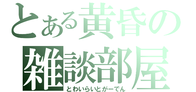 とある黄昏の雑談部屋（とわいらいとがーでん）