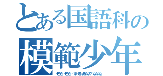 とある国語科の模範少年（そうか、そうか、つまり君はそんなやつなんだな。）