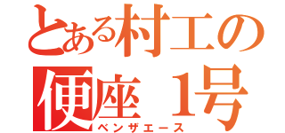 とある村工の便座１号（ベンザエース）