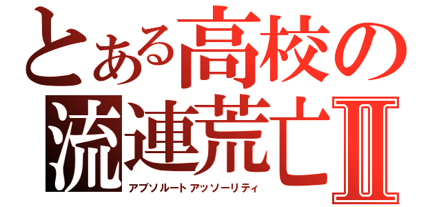 とある高校の流連荒亡Ⅱ（アブソルートアッソーリティ）