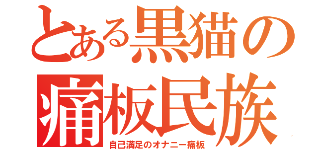 とある黒猫の痛板民族（自己満足のオナニー痛板）