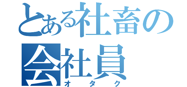 とある社畜の会社員（オタク）