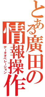 とある廣田の情報操作（データオペレーション）