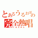 とあるうるおぼえの完全熱唱（ぐるたみん）