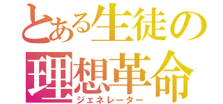 とある生徒の理想革命（ジェネレーター）