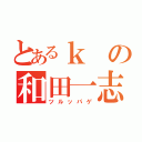 とあるｋの和田一志（ツルッパゲ）