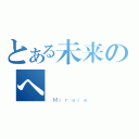 とある未来のへ（ Ｍｉｒａｉｅ）