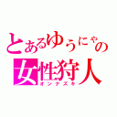 とあるゆうにゃんの女性狩人（オンナズキ）