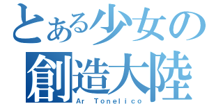 とある少女の創造大陸（Ａｒ Ｔｏｎｅｌｉｃｏ）