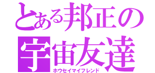 とある邦正の宇宙友達（ホウセイマイフレンド）