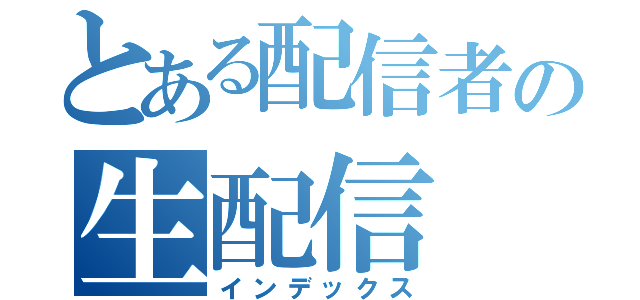 とある配信者の生配信（インデックス）