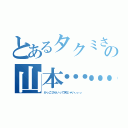 とあるタクミさんの山本……（かっこひらいって何じゃいぃぃぃ）