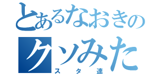 とあるなおきのクソみたいな（スタ連）