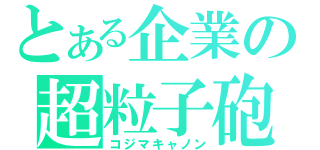 とある企業の超粒子砲（コジマキャノン）