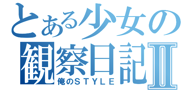 とある少女の観察日記Ⅱ（俺のＳＴＹＬＥ）