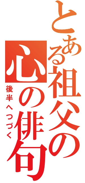 とある祖父の心の俳句（後半へつづく）