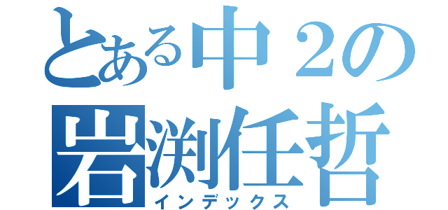 とある中２の岩渕任哲（インデックス）