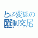 とある変態の強制交尾（レイプ）