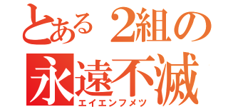 とある２組の永遠不滅（エイエンフメツ）