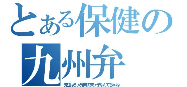 とある保健の九州弁（先生は６人兄弟の末っ子なんでちゅね）