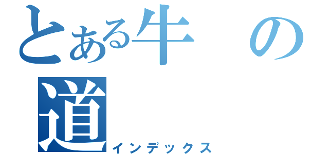 とある牛の道（インデックス）