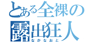 とある全裸の露出狂人（なかなおと）