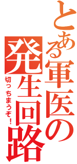 とある軍医の発生回路（切っちまうぞ！）