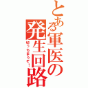 とある軍医の発生回路（切っちまうぞ！）