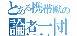 とある携帯獣の論者一団（ヤーティ）