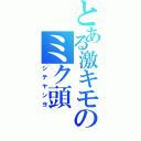 とある激キモのミク頭（シテヤンヨ）