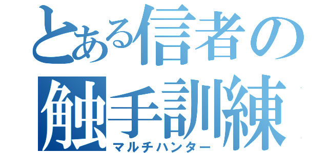 とある信者の触手訓練（マルチハンター）