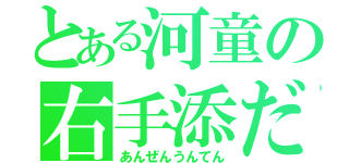 とある河童の右手添だけ（あんぜんうんてん）