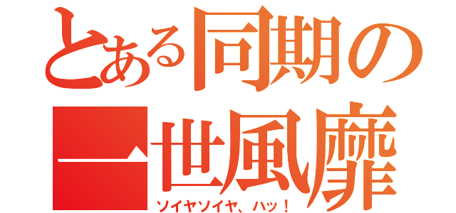 とある同期の一世風靡（ソイヤソイヤ、ハッ！）