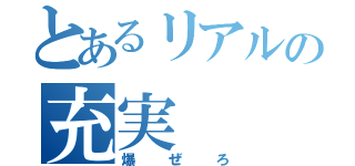 とあるリアルの充実（爆ぜろ）