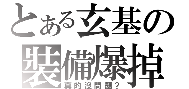 とある玄基の裝備爆掉（真的沒問題？）