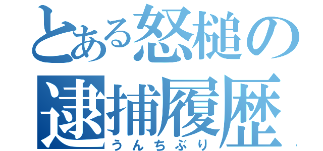 とある怒槌の逮捕履歴（うんちぶり）