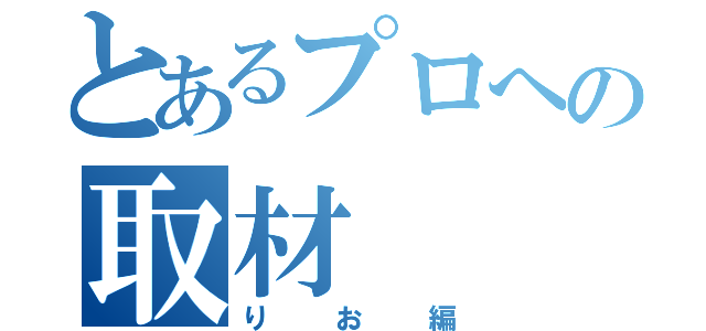 とあるプロへの取材（りお編）