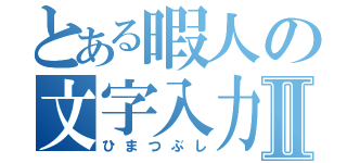 とある暇人の文字入力Ⅱ（ひまつぶし）