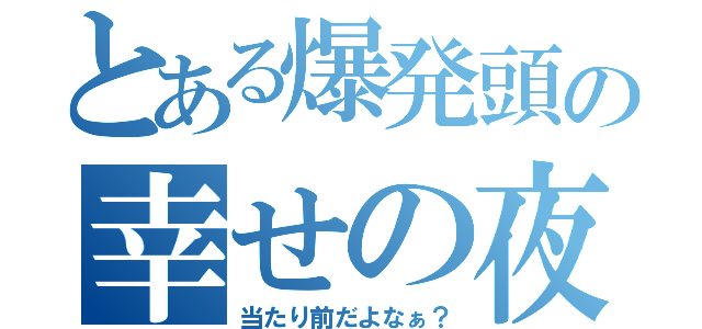 とある爆発頭の幸せの夜（当たり前だよなぁ？）