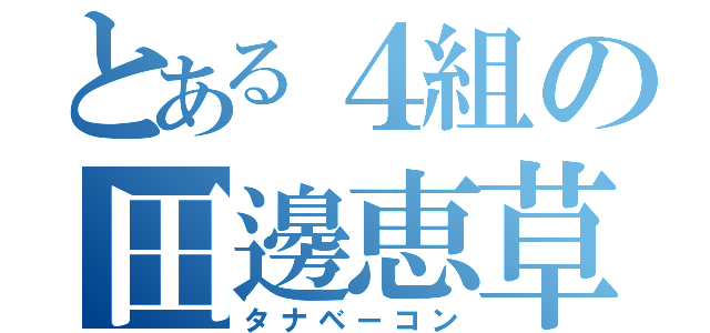 とある４組の田邊恵草（タナベーコン）